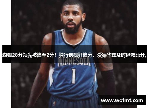 森狼28分领先被追至2分！独行侠疯狂追分，爱德华兹及时拯救比分。