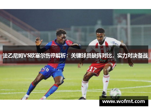 法乙尼姆VS欧塞尔伤停解析：关键球员缺阵对比，实力对决备战